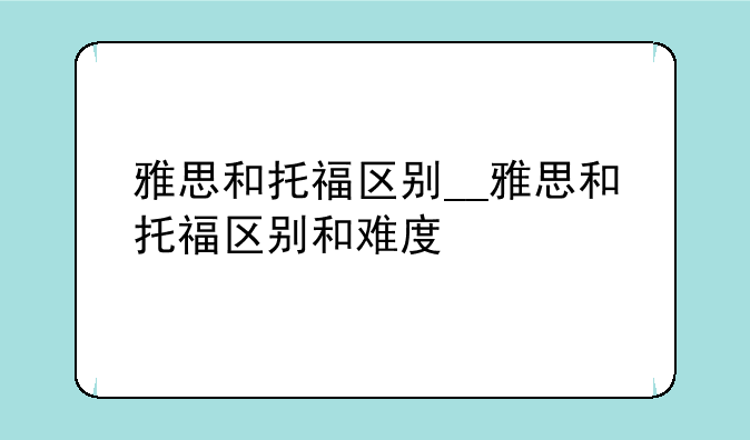 雅思和托福区别__雅思和托福区别和难度