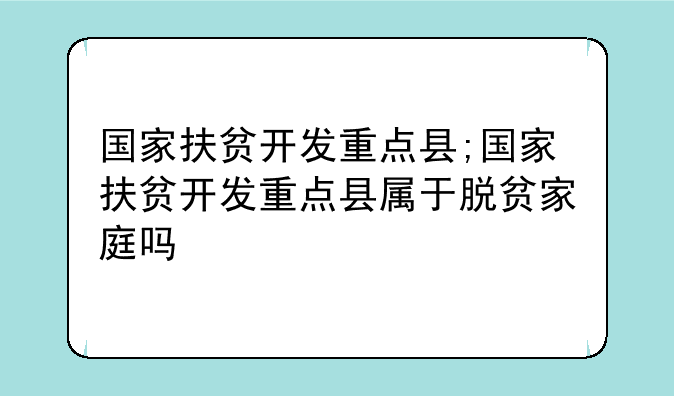 国家扶贫开发重点县;国家扶贫开发重点县属于脱贫家庭吗