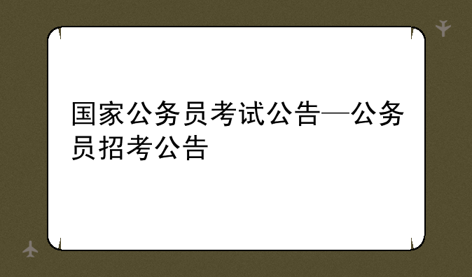 国家公务员考试公告—公务员招考公告