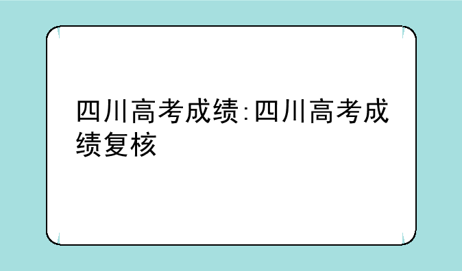 四川高考成绩:四川高考成绩复核