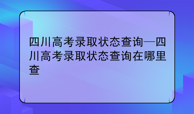 四川高考录取状态查询—四川高考录取状态查询在哪里查