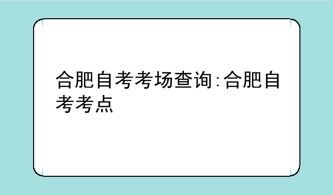 合肥自考考场查询:合肥自考考点