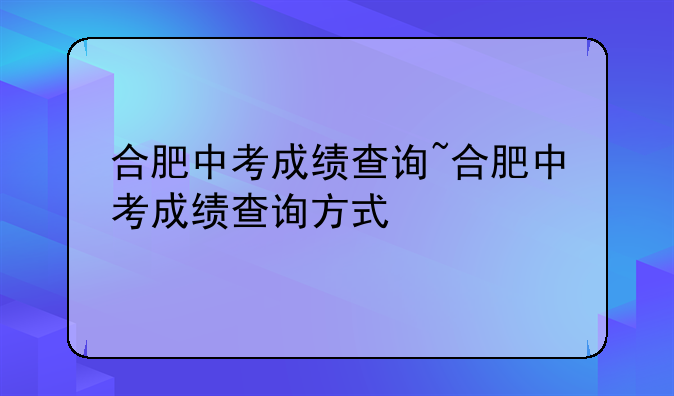 合肥中考成绩查询~合肥中考成绩查询方式