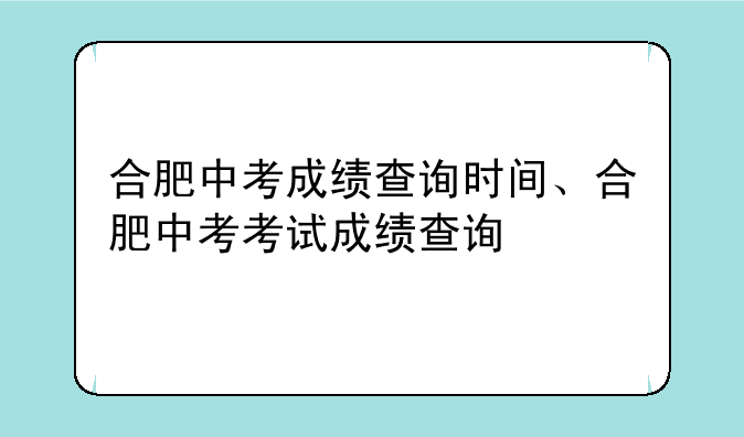 合肥中考成绩查询时间、合肥中考考试成绩查询
