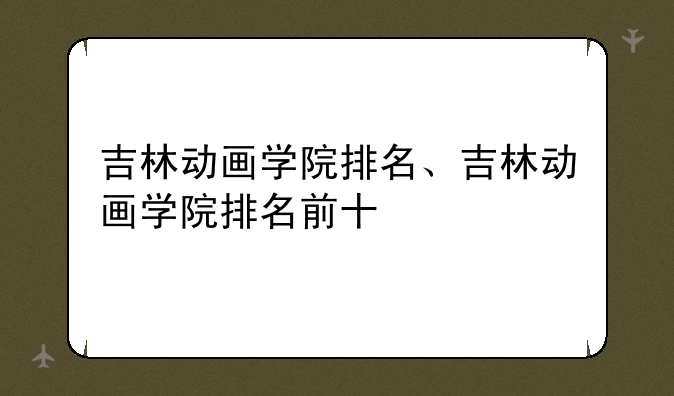 吉林动画学院排名、吉林动画学院排名前十