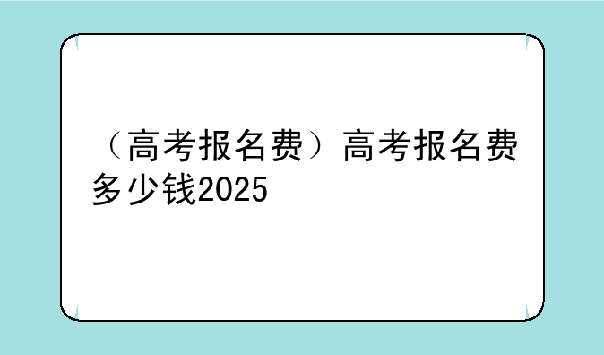 （高考报名费）高考报名费多少钱2025