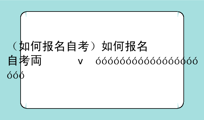 （如何报名自考）如何报名自考专升本
