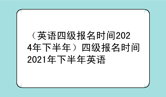 （英语四级报名时间2024年下半年）四级报名时间2021年下半年英语