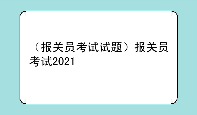 （报关员考试试题）报关员考试2021