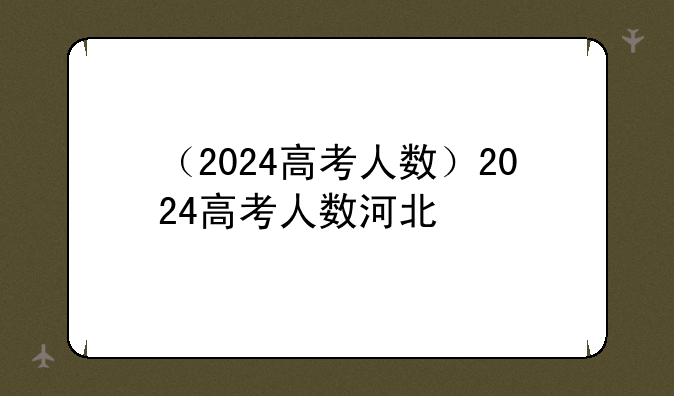 （2024高考人数）2024高考人数河北