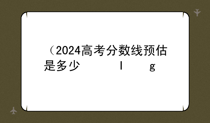 （2024高考分数线预估是多少分）预估2024年高考人数