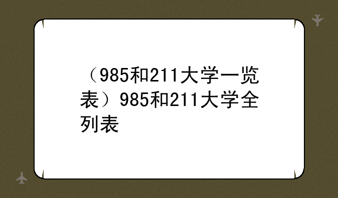 （985和211大学一览表）985和211大学全列表