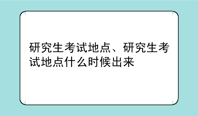 研究生考试地点、研究生考试地点什么时候出来