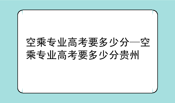 空乘专业高考要多少分—空乘专业高考要多少分贵州