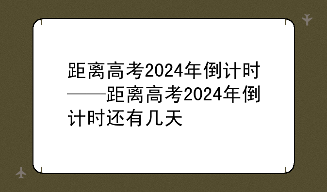 距离高考2024年倒计时——距离高考2024年倒计时还有几天