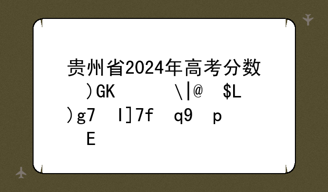 贵州省2024年高考分数线，贵州一二本录取分数线