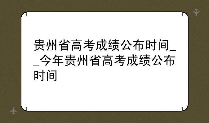 贵州省高考成绩公布时间__今年贵州省高考成绩公布时间