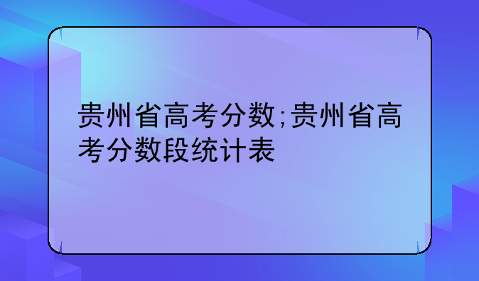 贵州省高考分数;贵州省高考分数段统计表