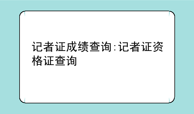 记者证成绩查询:记者证资格证查询