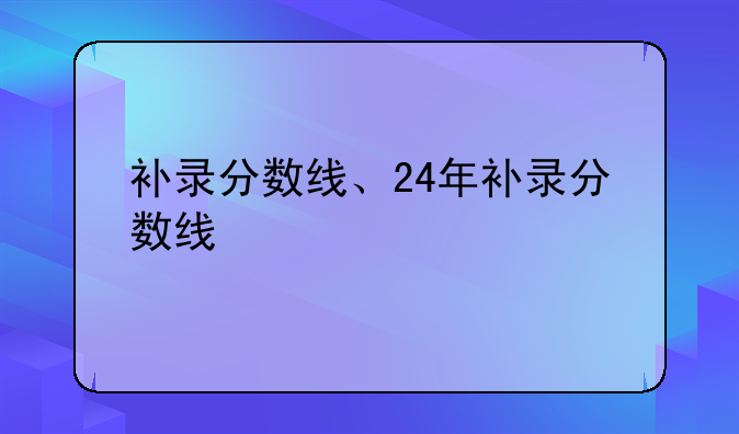 补录分数线、24年补录分数线