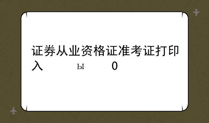 证券从业资格证准考证打印入口？