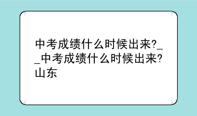 中考成绩什么时候出来?__中考成绩什么时候出来?山东