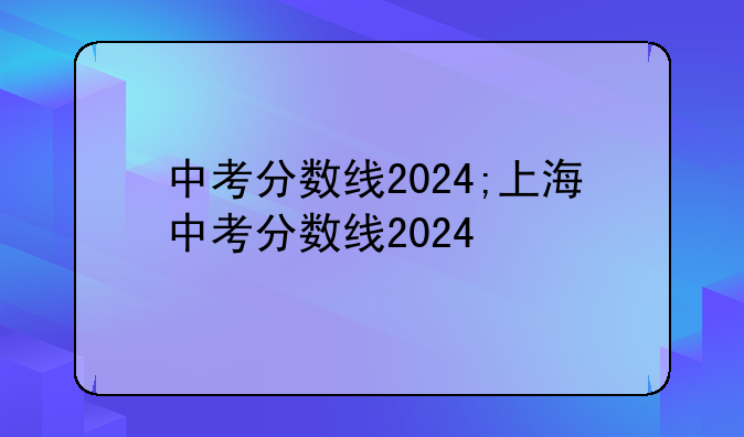 中考分数线2024;上海中考分数线2024