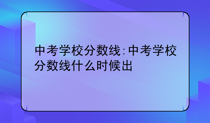 中考学校分数线:中考学校分数线什么时候出