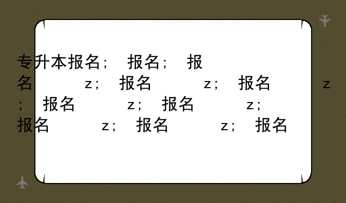 专升本报名;专升本报名条件