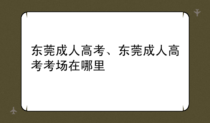 东莞成人高考、东莞成人高考考场在哪里