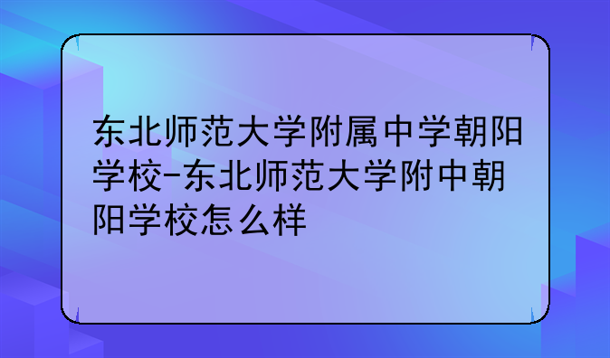 东北师范大学附属中学朝阳学校-东北师范大学附中朝阳学校怎么样