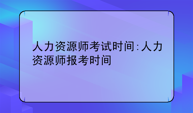 人力资源师考试时间:人力资源师报考时间