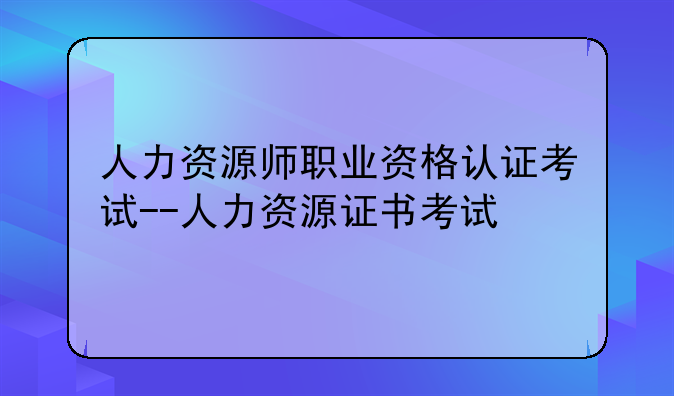 人力资源师职业资格认证考试--人力资源证书考试