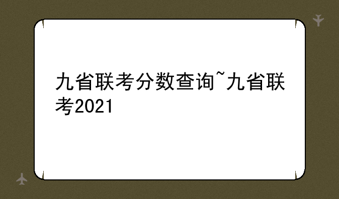 九省联考分数查询~九省联考2021