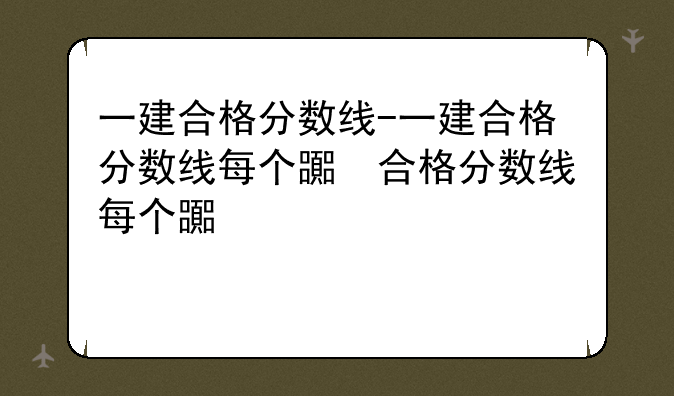 一建合格分数线-一建合格分数线每个省都一样吗