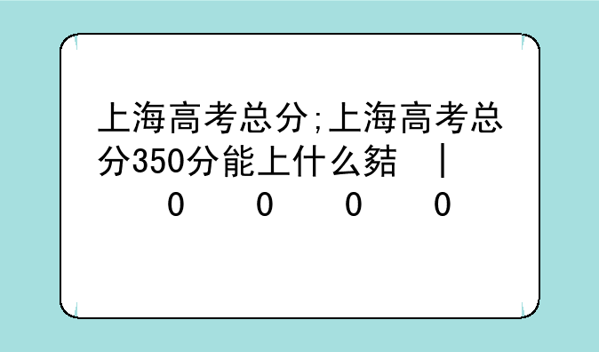 上海高考总分;上海高考总分350分能上什么大学