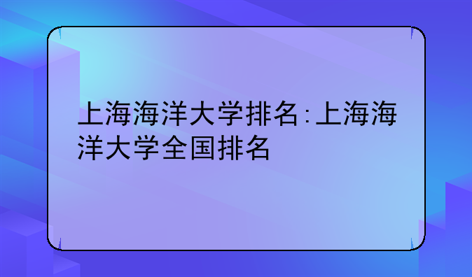 上海海洋大学排名:上海海洋大学全国排名