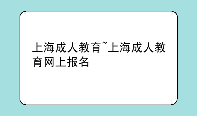 上海成人教育~上海成人教育网上报名
