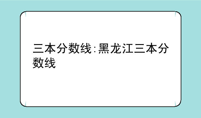 三本分数线:黑龙江三本分数线