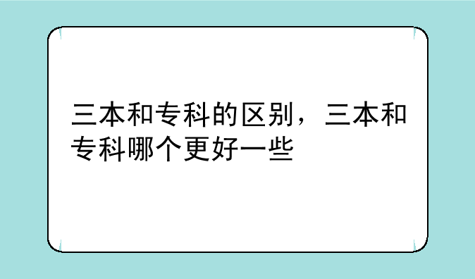 三本和专科的区别，三本和专科哪个更好一些
