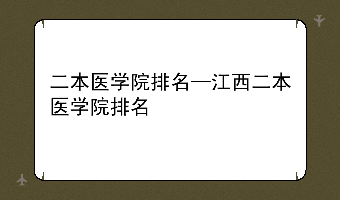 二本医学院排名—江西二本医学院排名