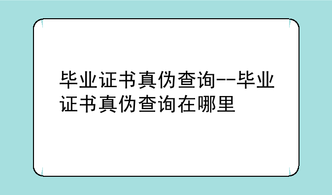 毕业证书真伪查询--毕业证书真伪查询在哪里