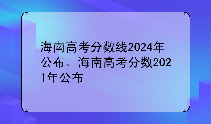 海南高考分数线2024年公布、海南高考分数2021年公布