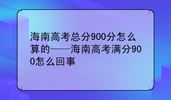 海南高考总分900分怎么算的——海南高考满分900怎么回事