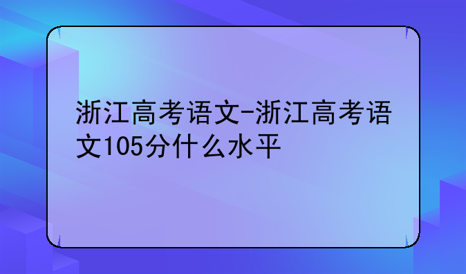 浙江高考语文-浙江高考语文105分什么水平