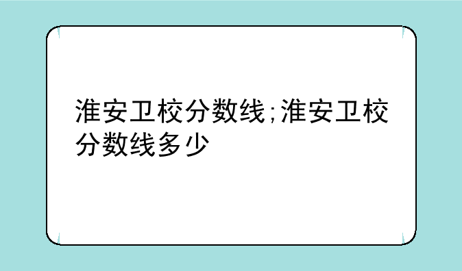 淮安卫校分数线;淮安卫校分数线多少