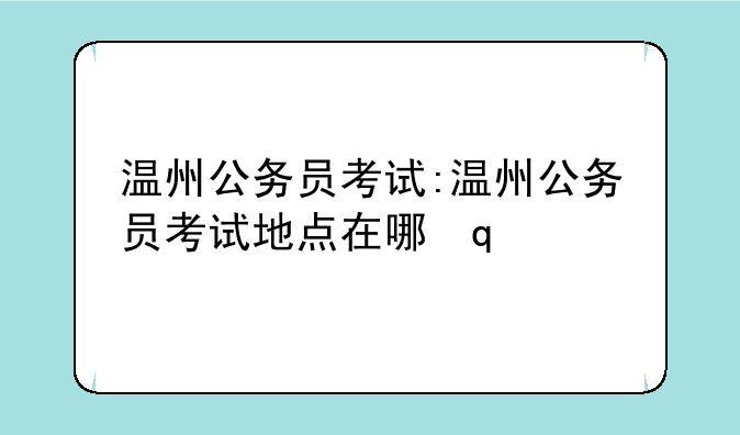 温州公务员考试:温州公务员考试地点在哪里