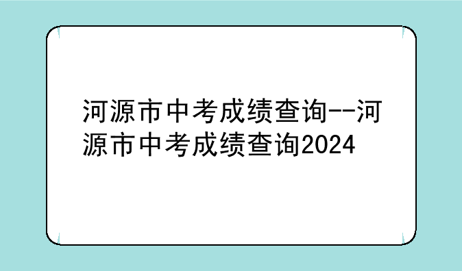 河源市中考成绩查询--河源市中考成绩查询2024