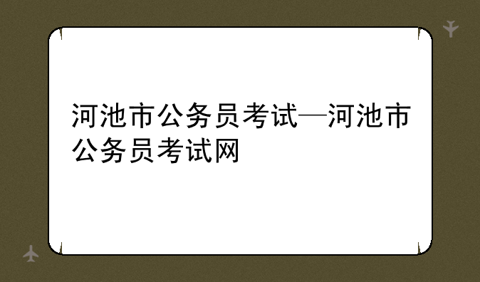 河池市公务员考试—河池市公务员考试网