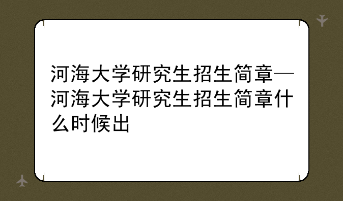 河海大学研究生招生简章—河海大学研究生招生简章什么时候出